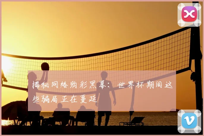 揭秘网络购彩黑幕：世界杯期间这些骗局正在蔓延