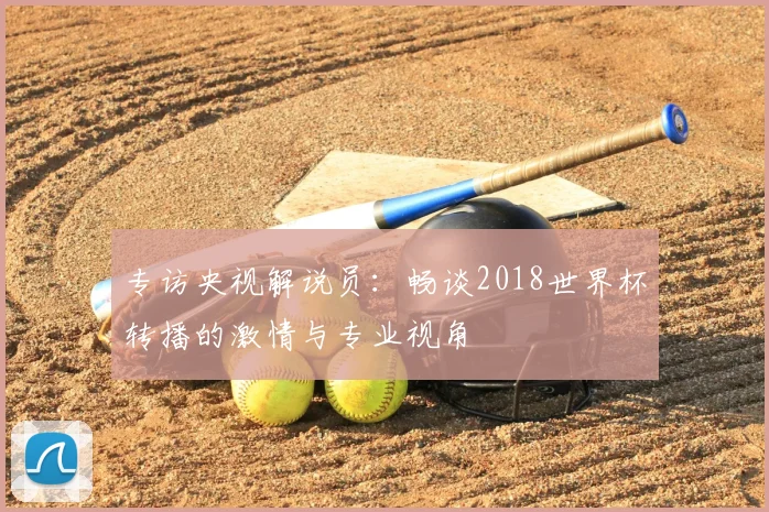 专访央视解说员:畅谈2018世界杯转播的激情与专业视角