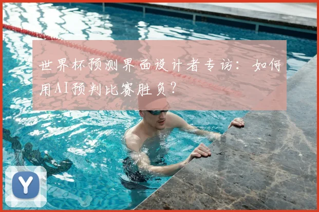 世界杯预测界面设计者专访：如何用AI预判比赛胜负？