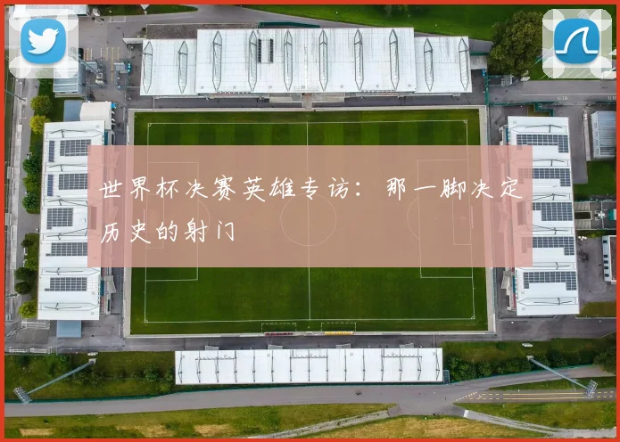 世界杯决赛英雄专访:那一脚决定历史的射门