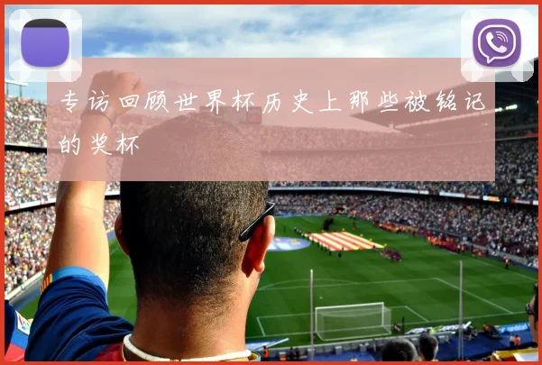 专访回顾世界杯历史上那些被铭记的奖杯