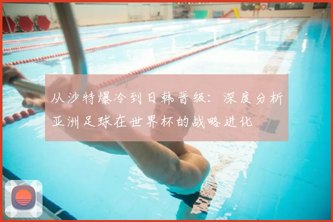 从沙特爆冷到日韩晋级:深度分析亚洲足球在世界杯的战略进化