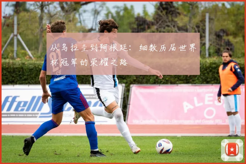 从乌拉圭到阿根廷：细数历届世界杯冠军的荣耀之路