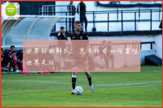 世界杯朝鲜队：黑马传奇如何震惊世界足坛