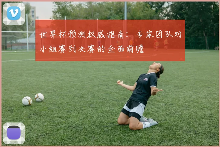 世界杯预测权威指南:专家团队对小组赛到决赛的全面前瞻