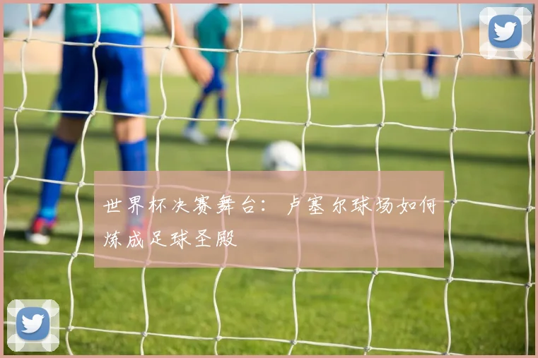 世界杯决赛舞台:卢塞尔球场如何炼成足球圣殿