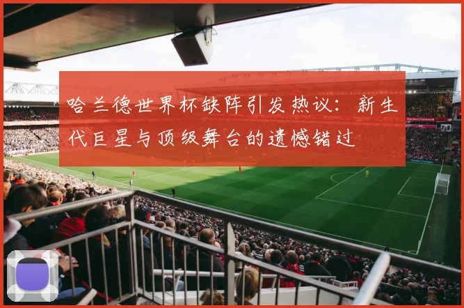 哈兰德世界杯缺阵引发热议：新生代巨星与顶级舞台的遗憾错过
