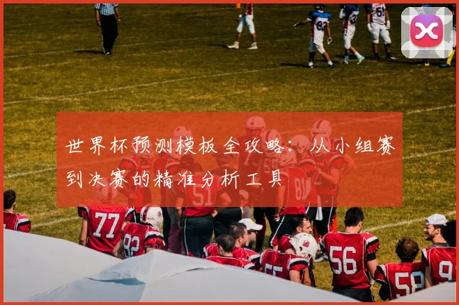 世界杯预测模板全攻略:从小组赛到决赛的精准分析工具