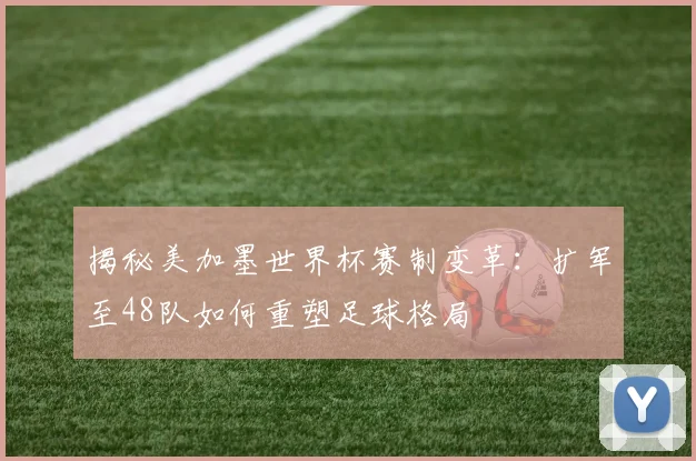 揭秘美加墨世界杯赛制变革：扩军至48队如何重塑足球格局