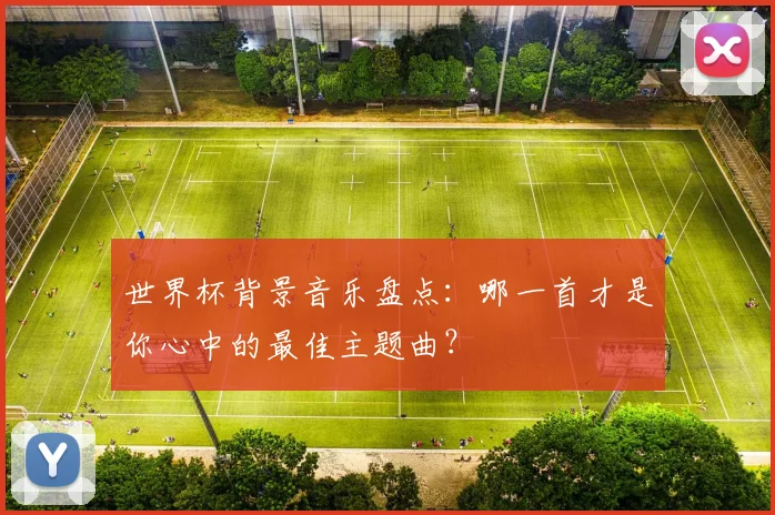 世界杯背景音乐盘点:哪一首才是你心中的最佳主题曲?
