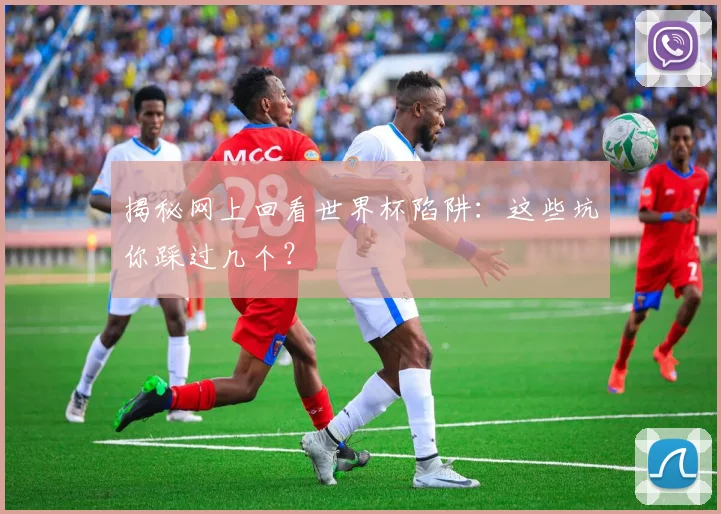 揭秘网上回看世界杯陷阱：这些坑你踩过几个？