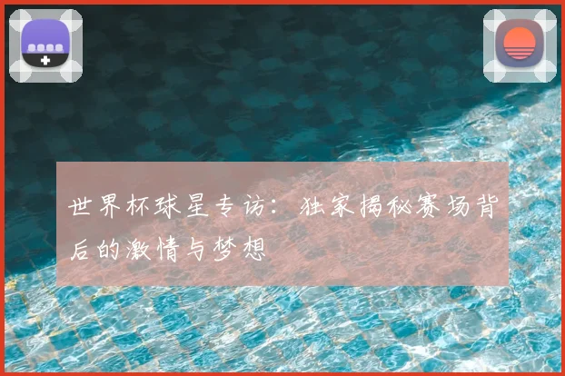 世界杯球星专访：独家揭秘赛场背后的激情与梦想