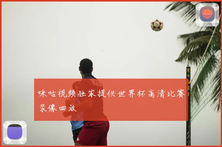 咪咕视频独家提供世界杯高清比赛录像回放