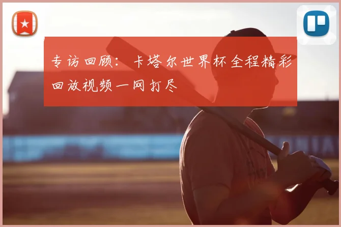 专访回顾:卡塔尔世界杯全程精彩回放视频一网打尽