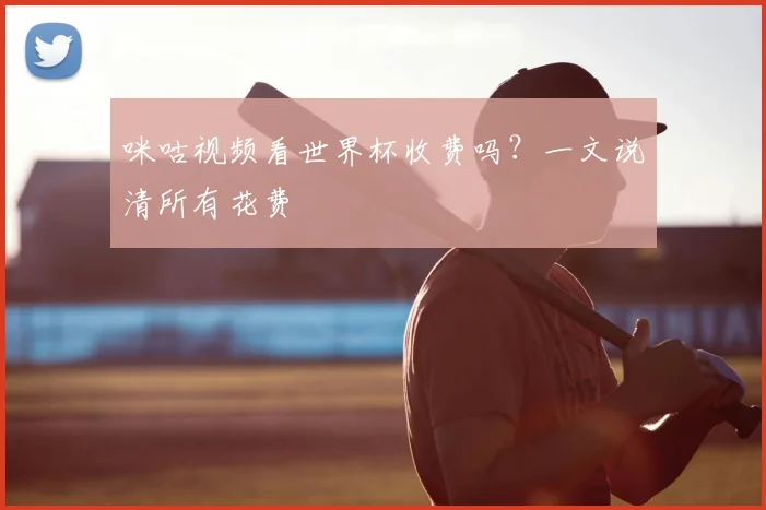 咪咕视频看世界杯收费吗？一文说清所有花费