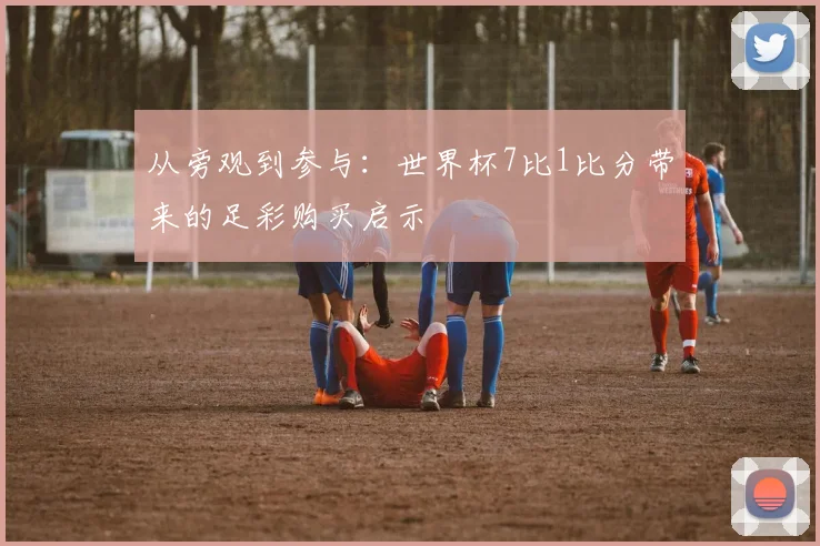 从旁观到参与:世界杯7比1比分带来的足彩购买启示