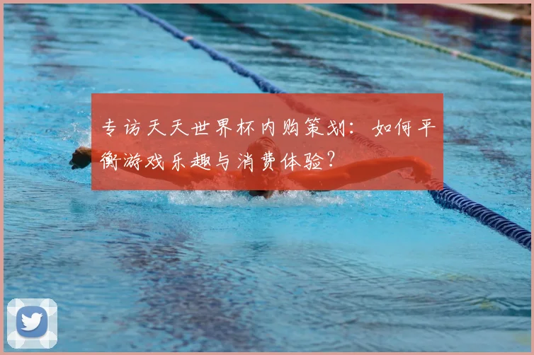 专访天天世界杯内购策划：如何平衡游戏乐趣与消费体验？