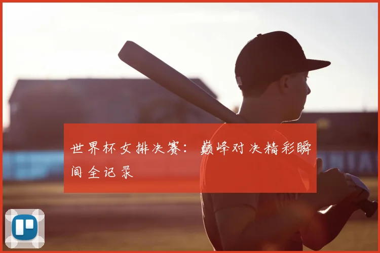 世界杯女排决赛:巅峰对决精彩瞬间全记录