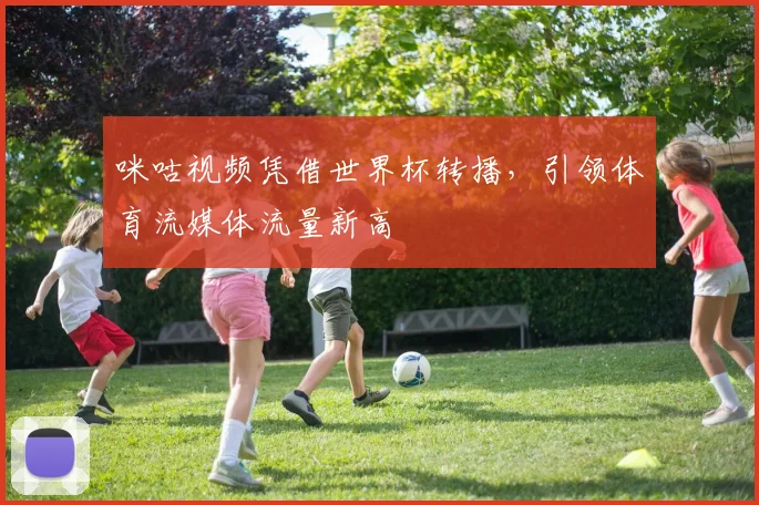 咪咕视频凭借世界杯转播，引领体育流媒体流量新高