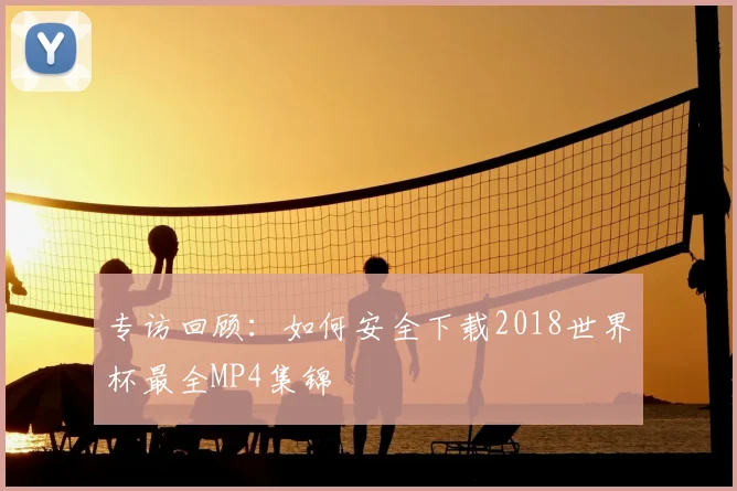 专访回顾:如何安全下载2018世界杯最全MP4集锦