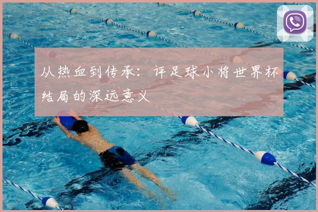 从热血到传承：评足球小将世界杯结局的深远意义