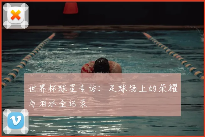 世界杯球星专访:足球场上的荣耀与泪水全记录