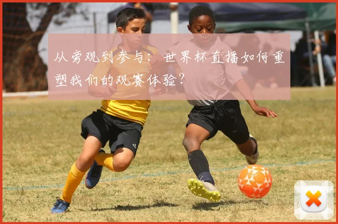 从旁观到参与:世界杯直播如何重塑我们的观赛体验?