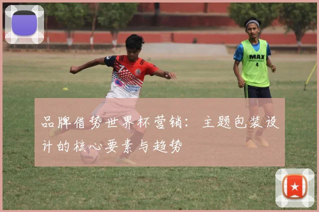 品牌借势世界杯营销：主题包装设计的核心要素与趋势