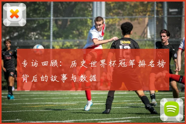专访回顾:历史世界杯冠军排名榜背后的故事与数据