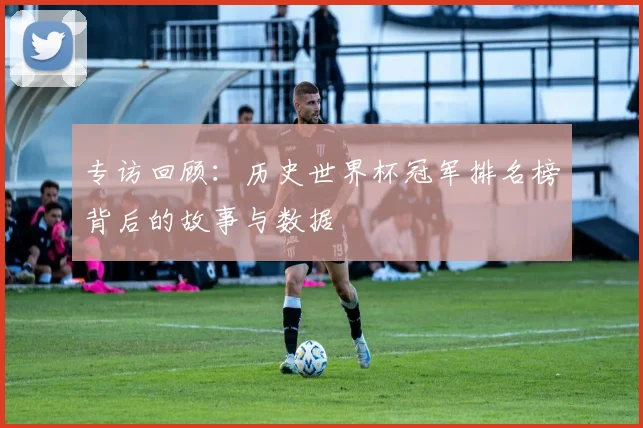 专访回顾:历史世界杯冠军排名榜背后的故事与数据