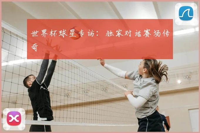 世界杯球星专访:独家对话赛场传奇