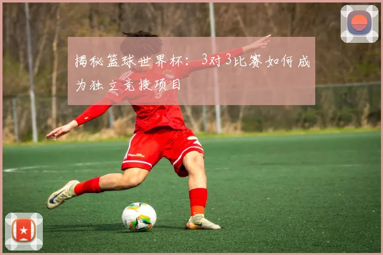 揭秘篮球世界杯：3对3比赛如何成为独立竞技项目