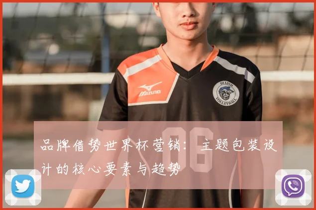 品牌借势世界杯营销：主题包装设计的核心要素与趋势