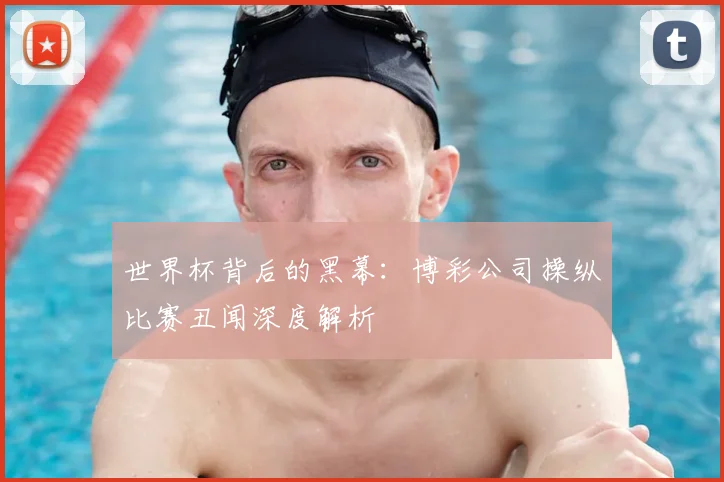 世界杯背后的黑幕：博彩公司操纵比赛丑闻深度解析