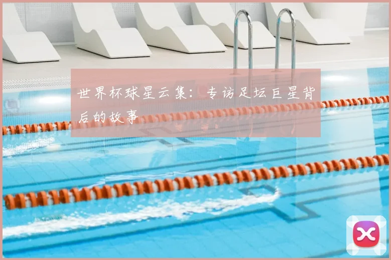 世界杯球星云集:专访足坛巨星背后的故事