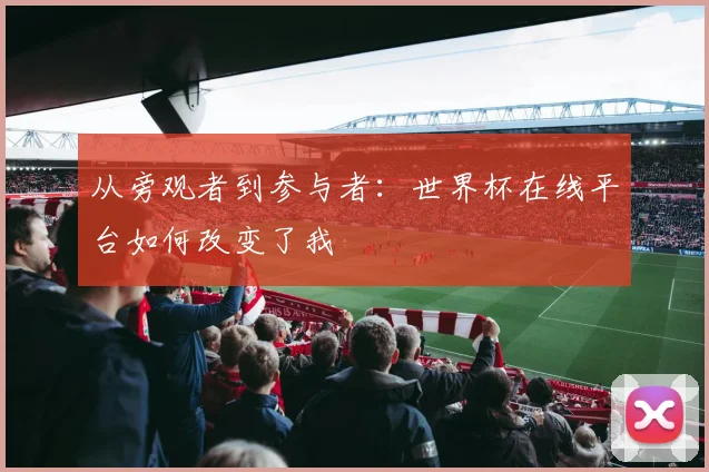 从旁观者到参与者:世界杯在线平台如何改变了我