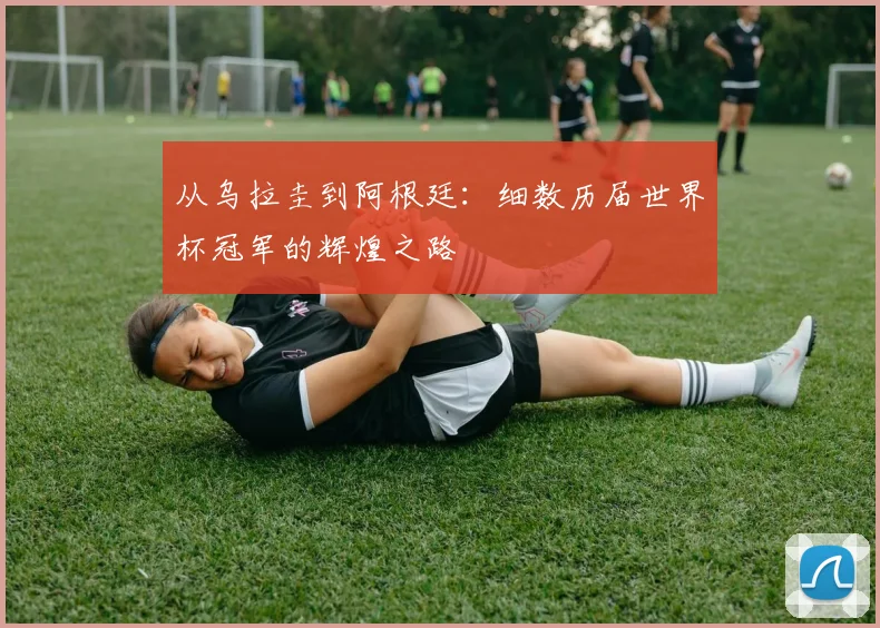 从乌拉圭到阿根廷:细数历届世界杯冠军的辉煌之路
