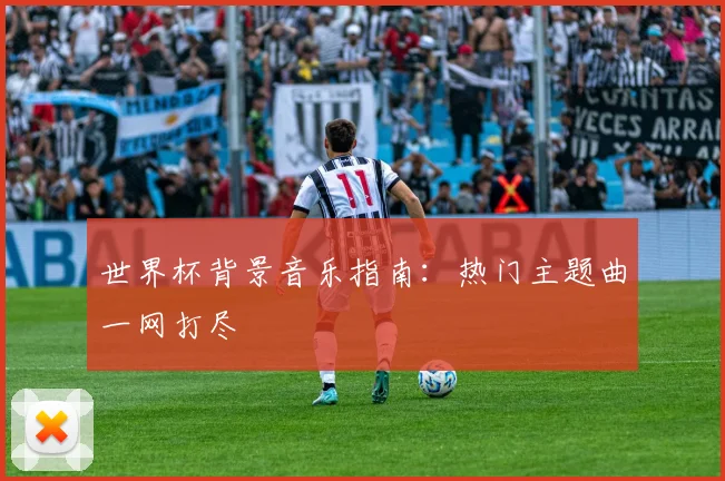 世界杯背景音乐指南：热门主题曲一网打尽