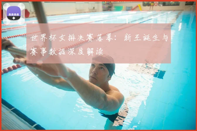 世界杯女排决赛落幕:新王诞生与赛事数据深度解读