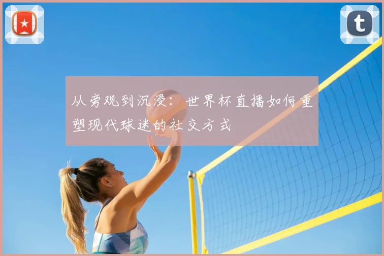 从旁观到沉浸：世界杯直播如何重塑现代球迷的社交方式