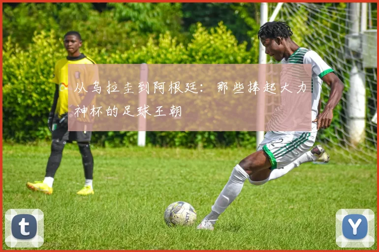 从乌拉圭到阿根廷:那些捧起大力神杯的足球王朝
