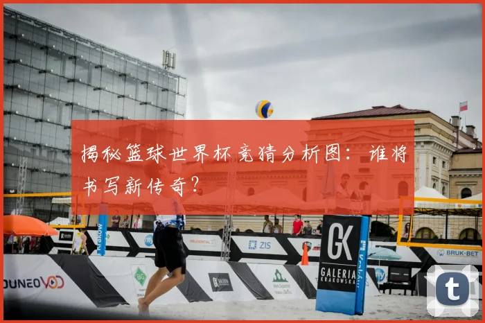 揭秘篮球世界杯竞猜分析图：谁将书写新传奇？