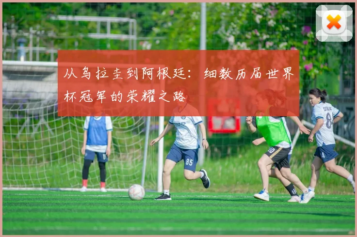 从乌拉圭到阿根廷：细数历届世界杯冠军的荣耀之路