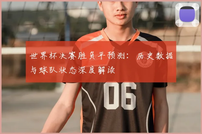 世界杯决赛胜负平预测:历史数据与球队状态深度解读
