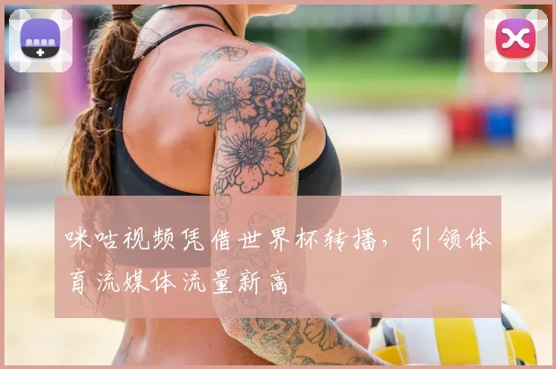 咪咕视频凭借世界杯转播，引领体育流媒体流量新高