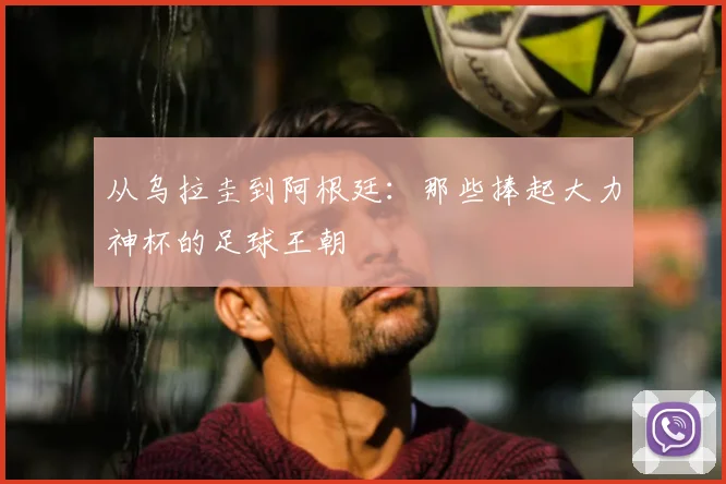 从乌拉圭到阿根廷:那些捧起大力神杯的足球王朝