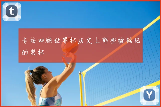 专访回顾世界杯历史上那些被铭记的奖杯