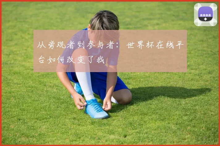从旁观者到参与者：世界杯在线平台如何改变了我