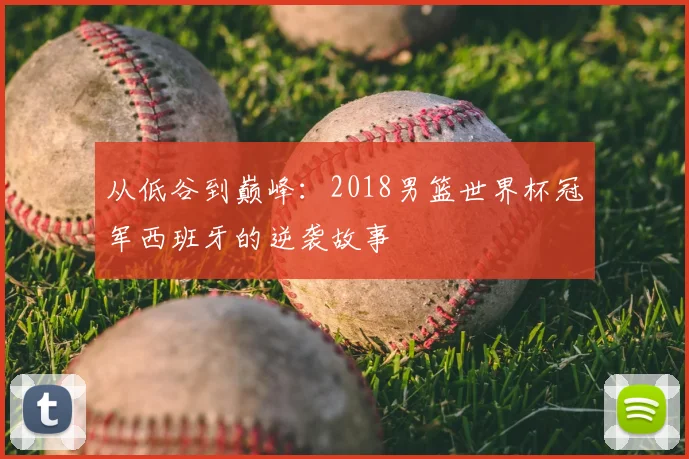 从低谷到巅峰:2018男篮世界杯冠军西班牙的逆袭故事