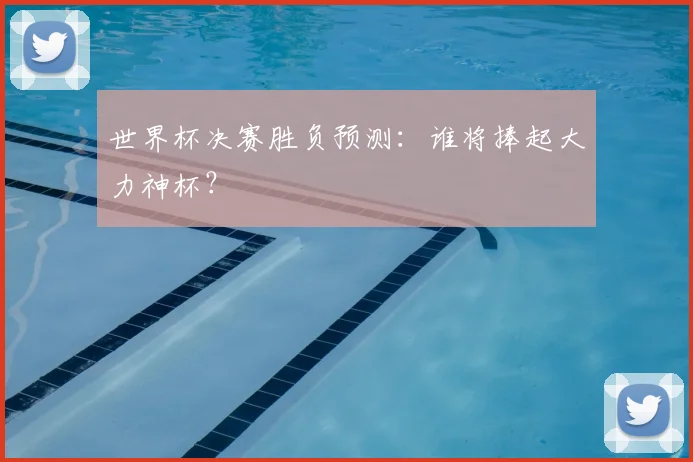 世界杯决赛胜负预测:谁将捧起大力神杯?